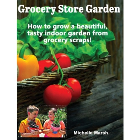 Grocery Store Garden: How to Grow a Beautiful Tasty Indoor Garden from Grocery Scraps Hardcover, Michelle Marsh, English, 9781733928724