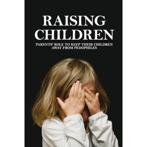 (영문도서) Raising Children: Parents'' Role To Keep Their Children Away From Pedophiles: Parents'' Guide T... Paperback, Independently Published, English, 9798734412084