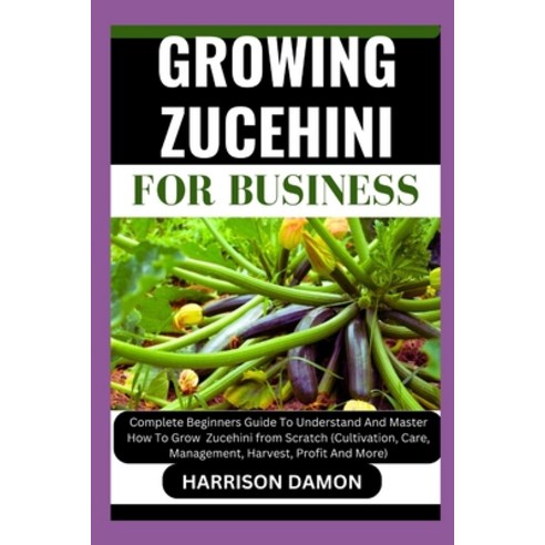 (영문도서) Growing Zucehini for Business: Complete Beginners Guide To Understand And Master How To Grow ... Paperback, Independently Published, English, 9798883089403