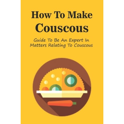 (영문도서) How To Make Couscous: Guide To Be An Expert In Matters Relating To Couscous: Chicken Couscous... Paperback, Independently Published, English, 9798532454460