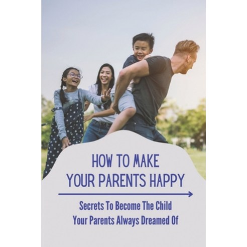 (영문도서) How To Make Your Parents Happy: Secrets To Become The Child Your Parents Always Dreamed Of: G... Paperback, Independently Published, English, 9798539842161
