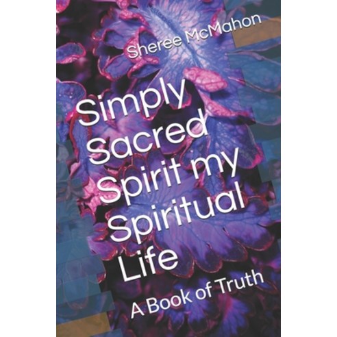 Simply Sacred Spirit my Spiritual Life: A Book of Truth Paperback, Independently Published