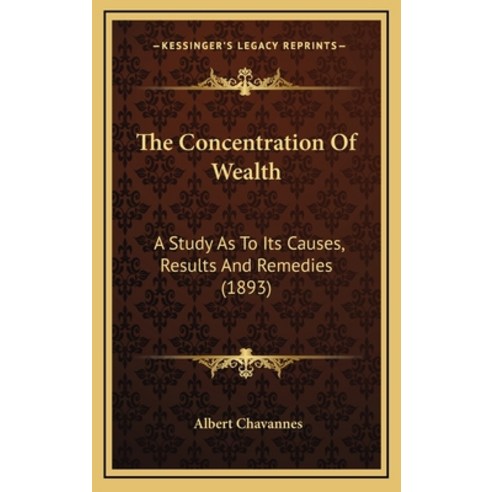 The Concentration Of Wealth: A Study As To Its Causes Results And Remedies (1893) Hardcover, Kessinger Publishing