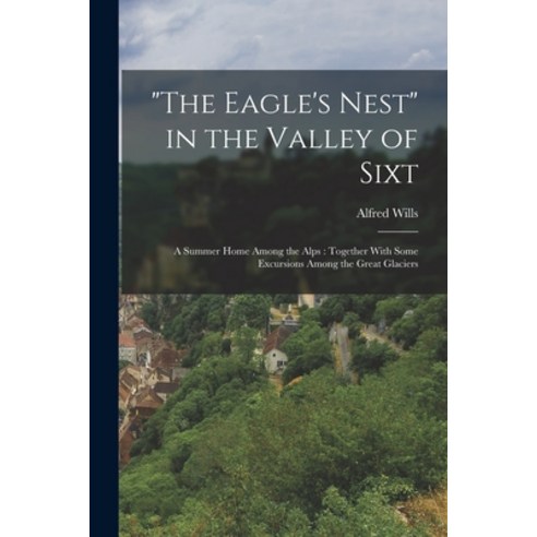 (영문도서) The Eagle''s Nest in the Valley of Sixt: A Summer Home Among the Alps: Together With Some Excu... Paperback, Legare Street Press, English, 9781016349895