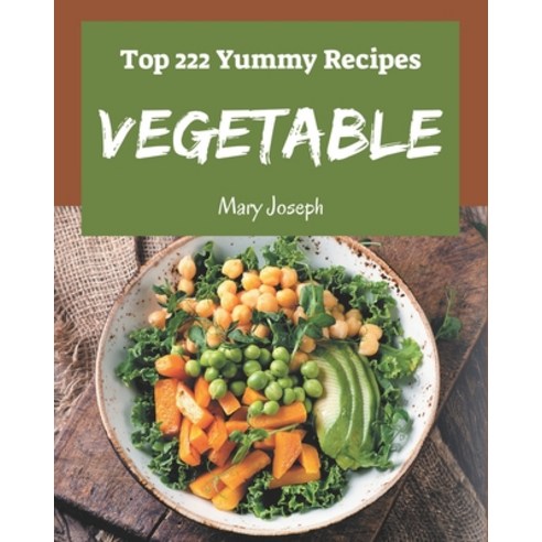 Top 222 Yummy Vegetable Recipes: Greatest Yummy Vegetable Cookbook of All Time Paperback, Independently Published
