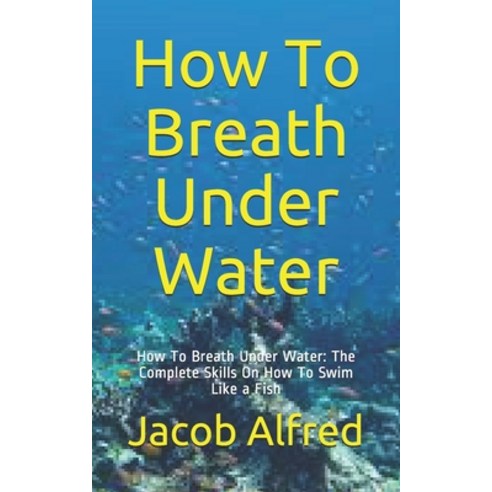 How To Breath Under Water: How To Breath Under Water: The Complete Skills On How To Swim Like a Fish Paperback, Independently Published, English, 9798696411040