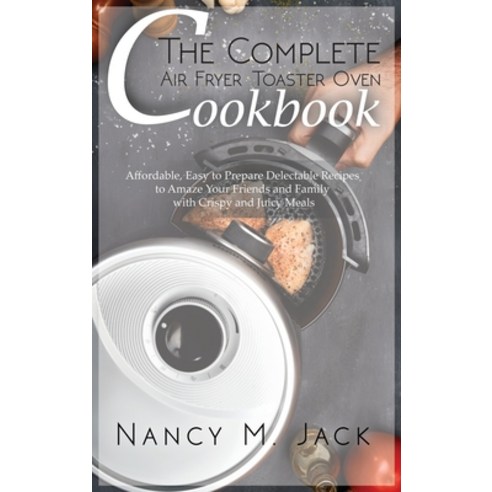 (영문도서) The Complete Air Fryer Toaster Oven Cookbook: Affordable Easy to Prepare Delectable Recipes ... Hardcover, Nancy Jack Pub., English, 9781803400013