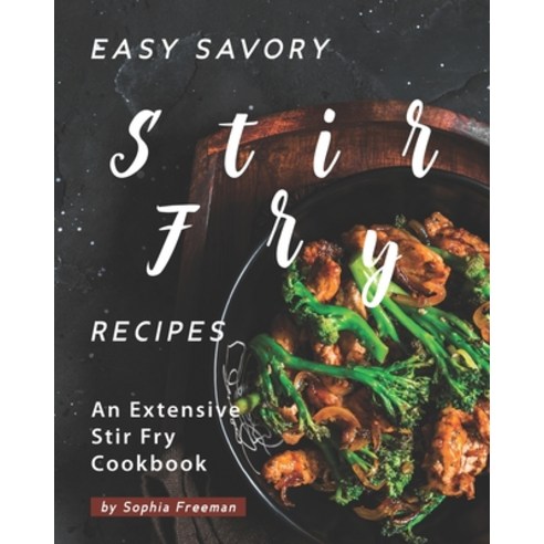 Easy Savory Stir Fry Recipes: An Extensive Stir Fry Cookbook Paperback, Independently Published