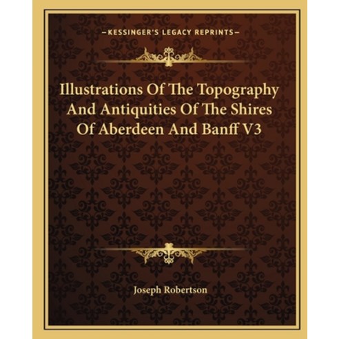 Illustrations Of The Topography And Antiquities Of The Shires Of Aberdeen And Banff V3 Paperback, Kessinger Publishing