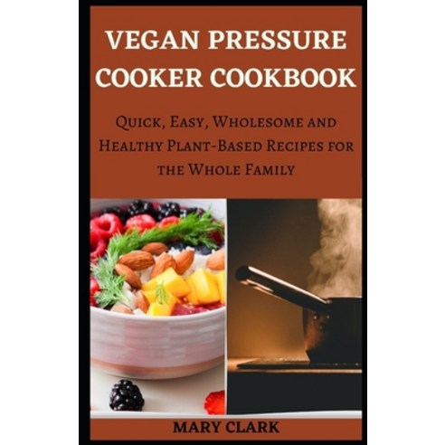 Vegan Pressure Cooker Cookbook: Quick Easy Wholesome and Healthy Plant-Based Recipes for the Whole... Paperback, Independently Published