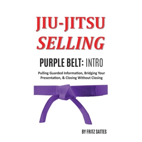 Jiu Jitsu Selling: Purple Belt Intro: Pulling Guarded Information Bridging Your Presentation & Clo... Hardcover, Frederick H Sattes III