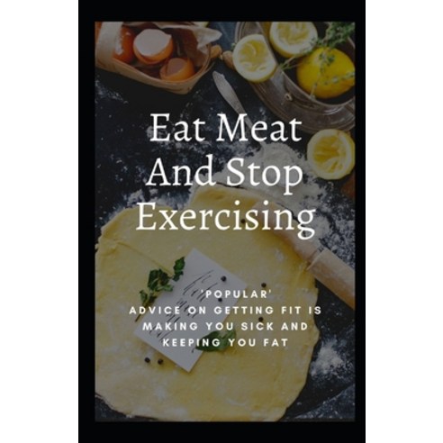 Eat Meat And Stop Exercising: ''Popular'' Advice On Getting Fit Is Making You Sick And Keeping You Fat Paperback, Independently Published, English, 9798589058437