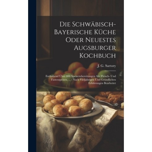 (영문도서) Die Schwäbisch-bayerische Küche Oder Neuestes Augsburger Kochbuch: Enthaltend Über 800 Speise... Hardcover, Legare Street Press, English, 9781019481301