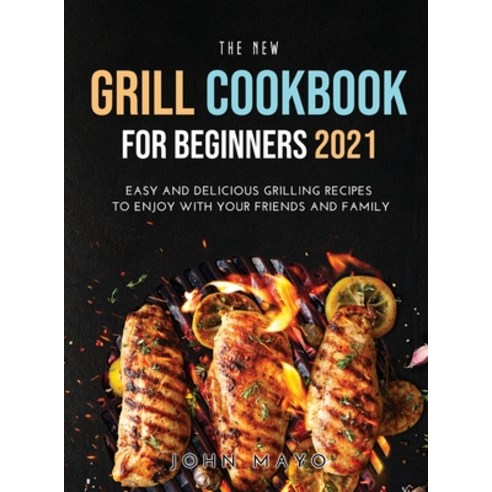 (영문도서) The New Grill Cookbook for Beginners 2021: Easy and Delicious Grilling Recipes to Enjoy With ... Hardcover, John Mayo, English, 9781008916432
