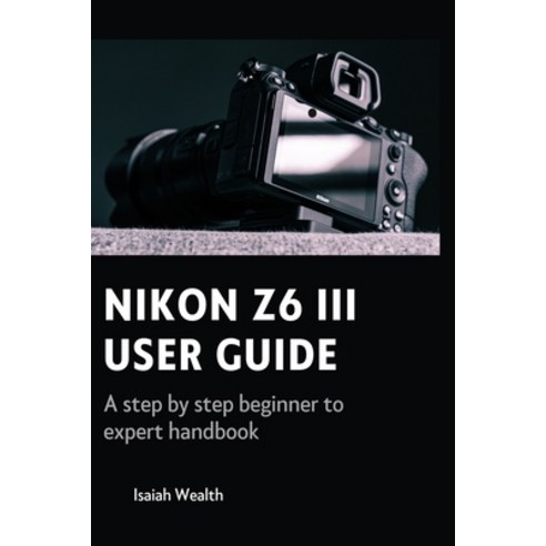 (영문도서) Nikon Z6 III User Guide: A step by step beginner to expert handbook Paperback, Independently Published, English, 9798340466075