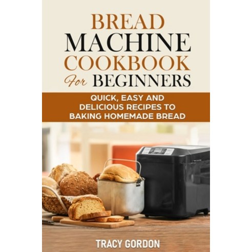 Bread Machine Cookbook for Beginners: Quick Easy and Delicious Recipes to Baking Homemade Bread Paperback, Independently Published