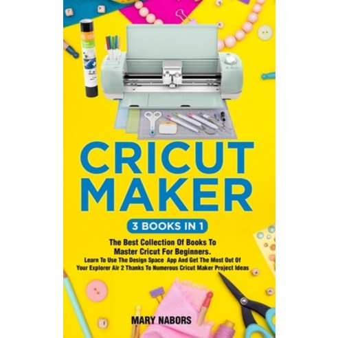 Cricut Maker (3 Books in 1): The Best Collection Of Books To Master Cricut For Beginners. Learn To U... Hardcover, Mary Nabors, English, 9781802354997