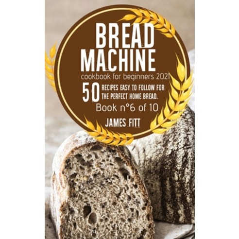 Bread Machine Cookbook for Beginners 2021: 50 RECIPES EASY TO FOLLOW FOR THE PERFECT HOME BREAD. Boo... Hardcover, James Fitt, English, 9781802169621