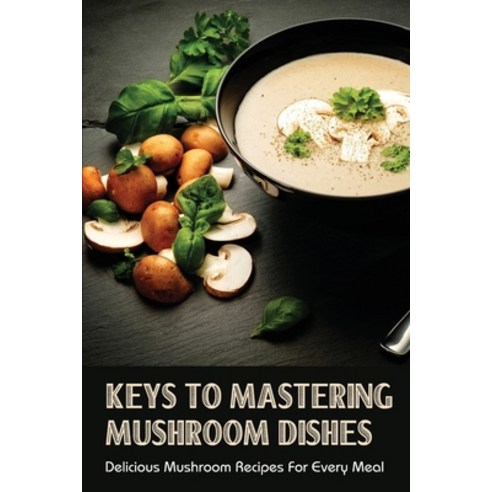 (영문도서) Keys To Mastering Mushroom Dishes: Delicious Mushroom Recipes For Every Meal: How To Cook Mus... Paperback, Independently Published, English, 9798451348475