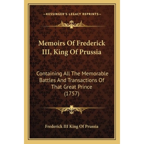 Memoirs Of Frederick III King Of Prussia: Containing All The Memorable Battles And Transactions Of ... Paperback, Kessinger Publishing