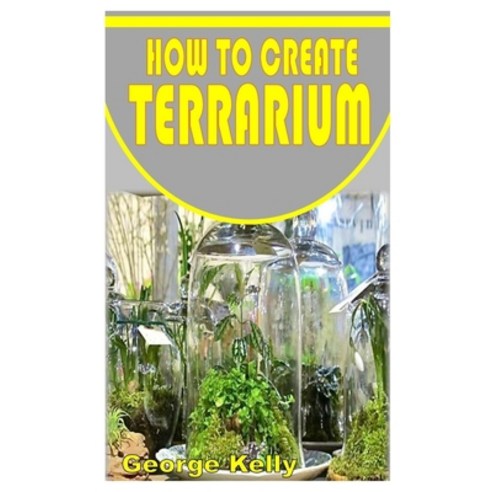 (영문도서) How to Create Terrarium: Learn the simple and easy way of creating terrariums Paperback, Independently Published, English, 9798754166912