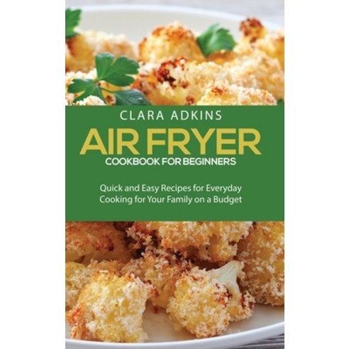 Air Fryer Cookbook For Beginners: Quick and Easy Recipes for Everyday Cooking for Your Family on a B... Hardcover, Clara Adkins, English, 9781801912945