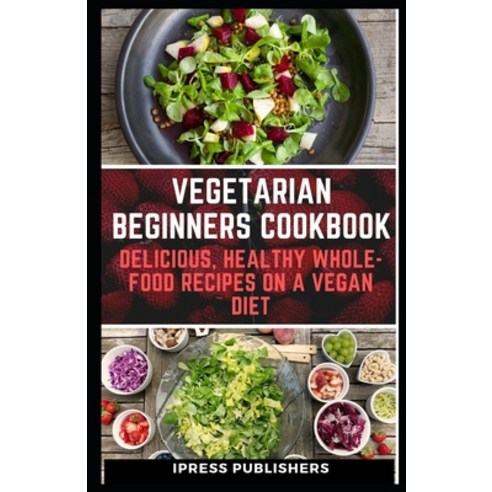 Vegetarian Beginners Cookbook: Delicious Healthy Whole-Food Recipes on a vegan diet Paperback, Independently Published