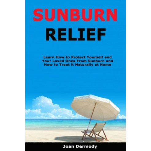 Sunburn Relief: Learn How to Protect Yourself and Your Loved Ones From Sunburn and How to Treat it N... Paperback, Independently Published
