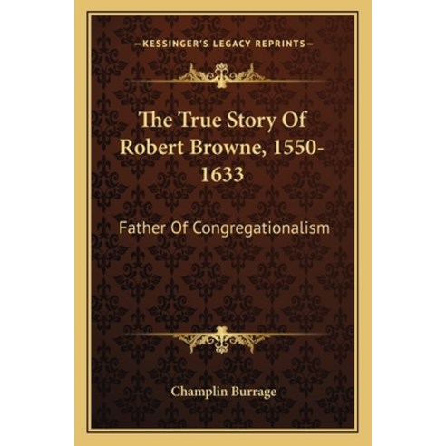 The True Story Of Robert Browne 1550-1633: Father Of Congregationalism Paperback, Kessinger Publishing