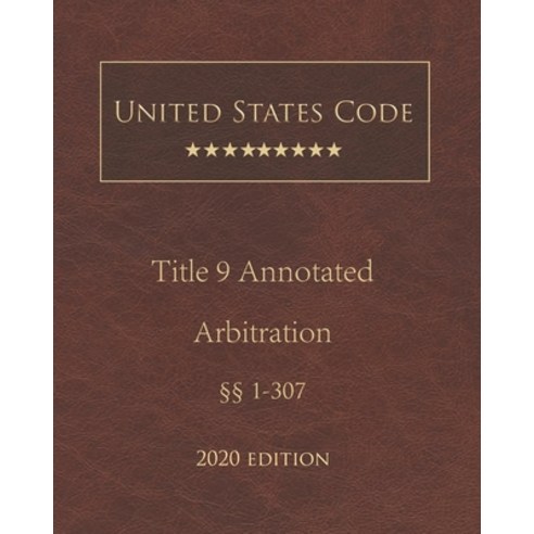 United States Code Annotated Title 9 Arbitration 2020 Edition §§1 - 307 Paperback, Independently Published