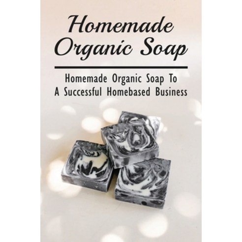 (영문도서) Homemade Organic Soap: Homemade Organic Soap To A Successful Homebased Business: All Natural ... Paperback, Independently Published, English, 9798540799447