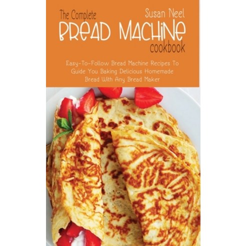 (영문도서) The Complete Bread Machine Cookbook: Easy to follow Bread Machine Recipes to Guide you Baking... Hardcover, Susan Neel, English, 9781803301075