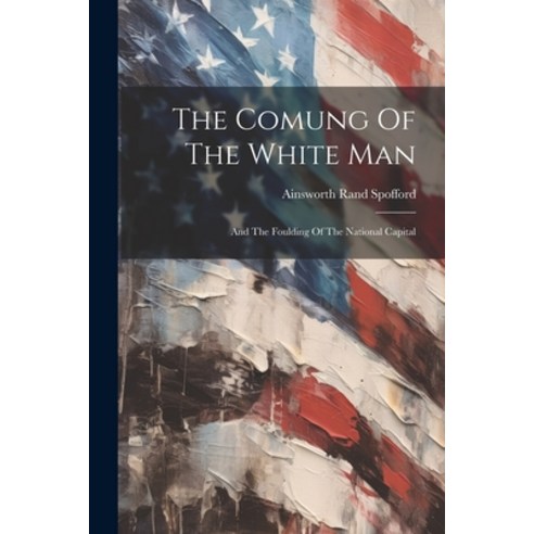 (영문도서) The Comung Of The White Man: And The Foulding Of The National Capital Paperback, Legare Street Press, English, 9781022329973