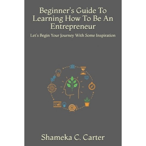 Beginner''s Guide To Learning How To Be An Entrepreneur: Let''s Begin Your Journey With Some Inspiration Paperback, Independently Published