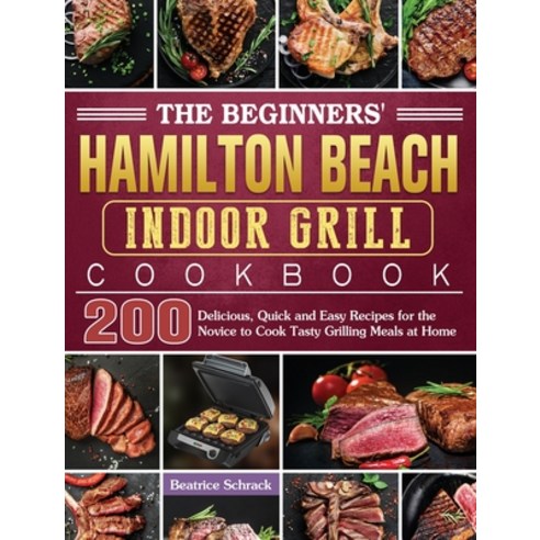 The Beginners'' Hamilton Beach Indoor Grill Cookbook: 200 Delicious Quick and Easy Recipes for the N... Hardcover, Beatrice Schrack, English, 9781801660938