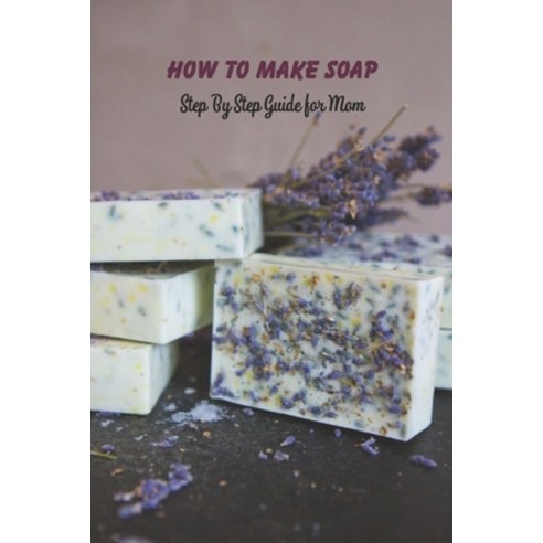 How to Make Soap: Step By Step Guide for Mom: Natural Soap Making Book for Beginners Paperback, Independently Published, English, 9798744399153