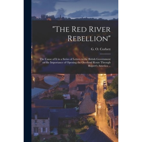 (영문도서) The Red River Rebellion [microform]: the Cause of It in a Series of Letters to the British Go... Paperback, Legare Street Press, English, 9781014640307