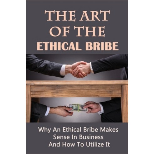 (영문도서) The Art Of The Ethical Bribe: Why An Ethical Bribe Makes Sense In Business And How To Utilize... Paperback, Independently Published, English, 9798517427977