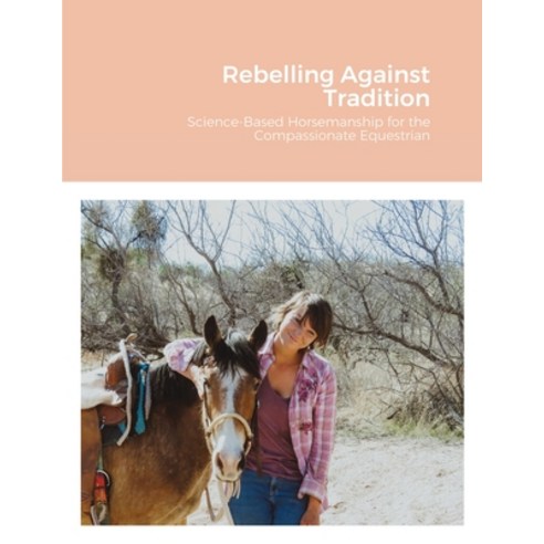 (영문도서) Rebelling Against Tradition: Science-Based Horsemanship for the Compassionate Equestrian Paperback, Lulu.com, English, 9781716206535