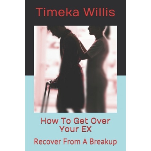 How To Get Over Your EX: Recover From A Breakup Paperback, Independently Published