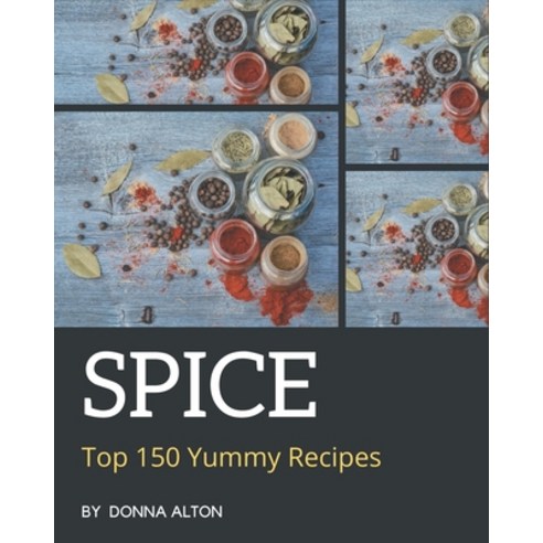Top 150 Yummy Spice Recipes: Best Yummy Spice Cookbook for Dummies Paperback, Independently Published