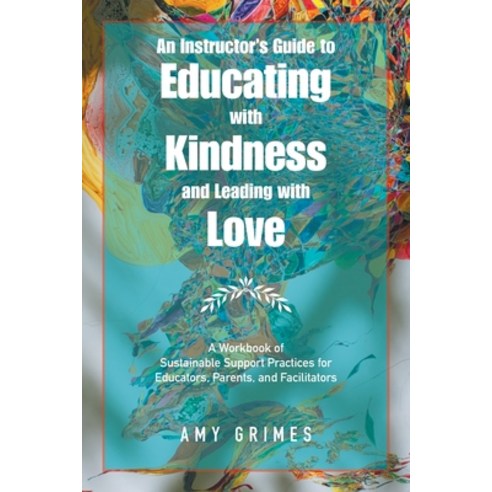 (영문도서) An Instructor''s Guide to Educating with Kindness and Leading with Love: A Workbook of Sustain... Paperback, Balboa Press, English, 9781982276409
