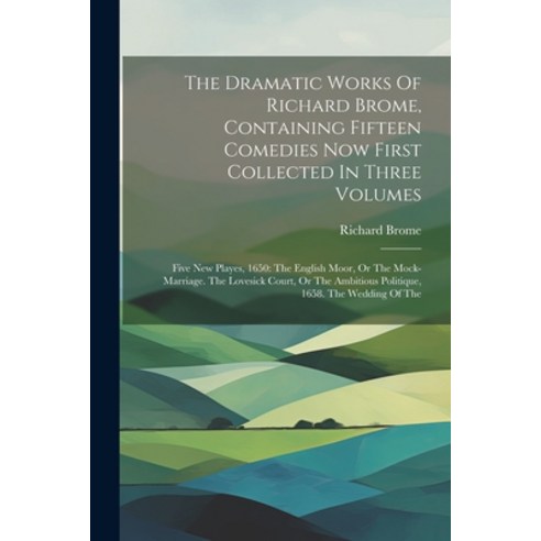 (영문도서) The Dramatic Works Of Richard Brome Containing Fifteen Comedies Now First Collected In Three... Paperback, Legare Street Press, English, 9781022344945