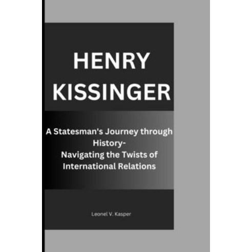 (영문도서) Henry Kissinger: A Statesman''s Journey through History- Navigating the Twists of Internationa... Paperback, Independently Published, English, 9798870599243