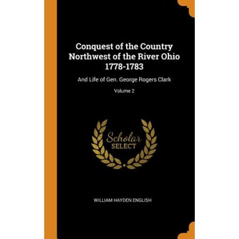 Conquest of the Country Northwest of the River Ohio 1778-1783: And Life of Gen. George Rogers Clark;... Hardcover, Franklin Classics
