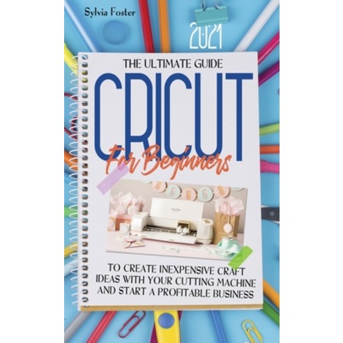 Cricut For Beginners 2021: The Ultimate Guide To Create Inexpensive Craft Ideas With Your Cutting Ma... Hardcover, Sylvia Foster, English, 9781801548762
