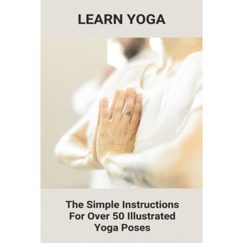 Learn Yoga: The Simple Instructions For Over 50 Illustrated Yoga Poses: Yoga Benefits Spiritual Paperback, Independently Published, English, 9798741693230
