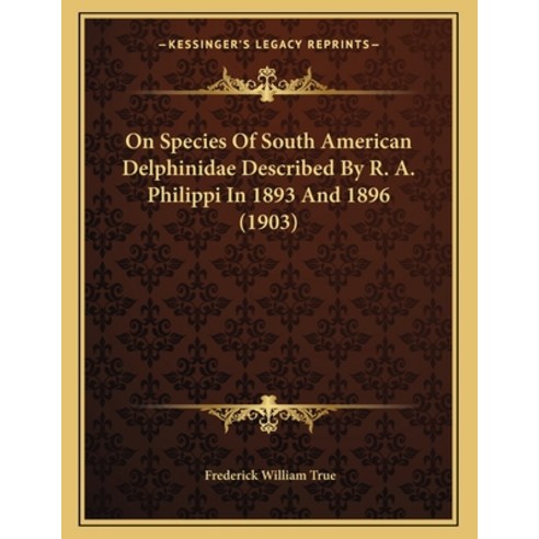 On Species Of South American Delphinidae Described By R. A. Philippi In 1893 And 1896 (1903) Paperback, Kessinger Publishing