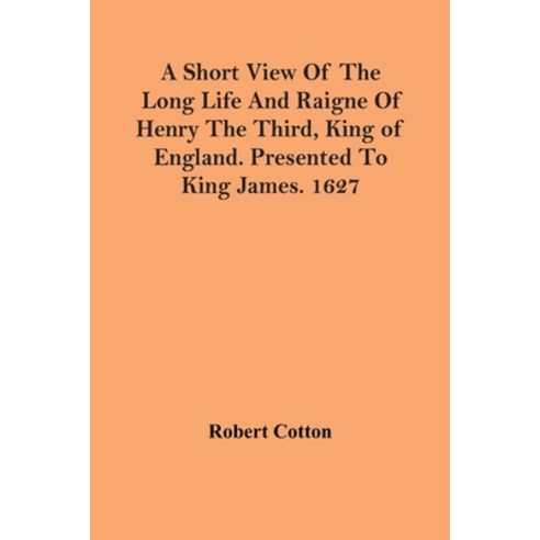 A Short View Of The Long Life And Raigne Of Henry The Third King Of England. Presented To King Jame... Paperback, Alpha Edition, English, 9789354440106