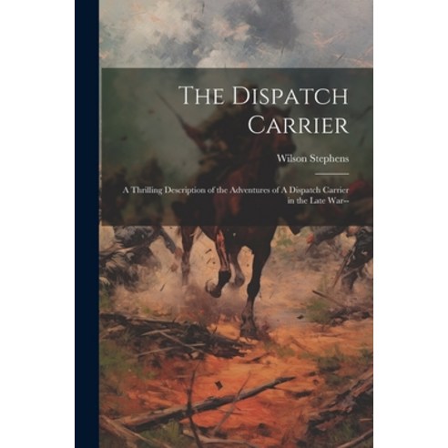 (영문도서) The Dispatch Carrier: A Thrilling Description of the Adventures of A Dispatch Carrier in the ... Paperback, Legare Street Press, English, 9781022717107